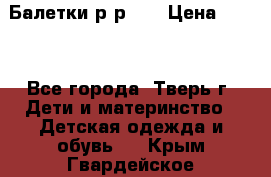 Балетки р-р 28 › Цена ­ 200 - Все города, Тверь г. Дети и материнство » Детская одежда и обувь   . Крым,Гвардейское